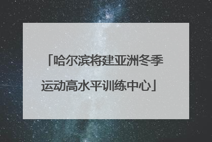 哈尔滨将建亚洲冬季运动高水平训练中心