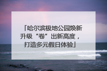 哈尔滨极地公园焕新升级“卷”出新高度，打造多元假日体验