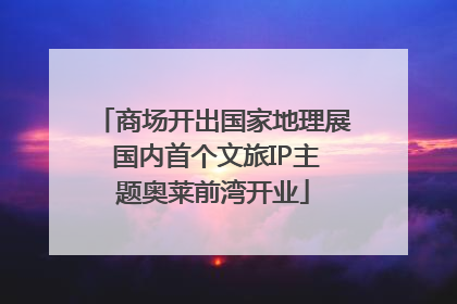 商场开出国家地理展 国内首个文旅IP主题奥莱前湾开业