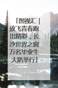 图视汇｜放飞青春跑出精彩，长沙世界之窗万名毕业生大趴举行