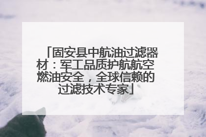 固安县中航油过滤器材：军工品质护航航空燃油安全，全球信赖的过滤技术专家