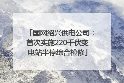 国网绍兴供电公司：首次实施220千伏变电站半停综合检修