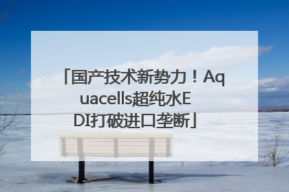 国产技术新势力！Aquacells超纯水EDI打破进口垄断
