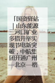 国资驿站｜山东能源三河口矿业多措并举实现节电新突破；中航集团开通广州—北京—格拉斯哥全货机航线