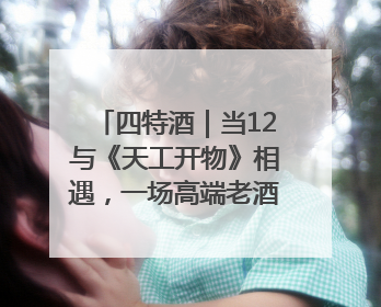 四特酒｜当12与《天工开物》相遇，一场高端老酒的“时间对话”即将启幕