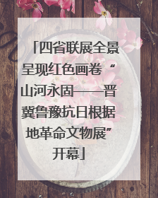 四省联展全景呈现红色画卷“山河永固——晋冀鲁豫抗日根据地革命文物展”开幕