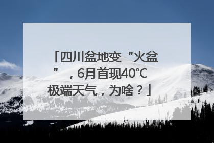 四川盆地变“火盆”，6月首现40℃极端天气，为啥？