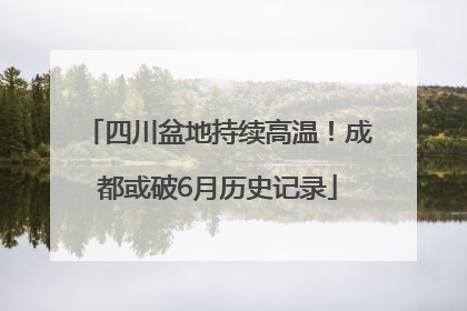 四川盆地持续高温！成都或破6月历史记录