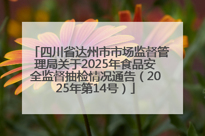 四川省达州市市场监督管理局关于2025年食品安全监督抽检情况通告（2025年第14号）