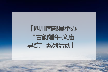 四川南部县举办“古韵端午·文庙寻踪”系列活动