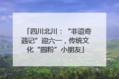 四川北川：“非遗奇遇记”迎六一，传统文化“圈粉”小朋友
