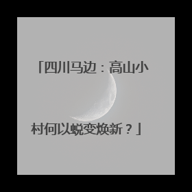 四川马边：高山小村何以蜕变焕新？