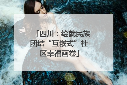 四川：绘就民族团结“互嵌式”社区幸福画卷