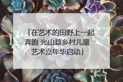 在艺术的田野上一起奔跑 光山县乡村儿童艺术嘉年华启动