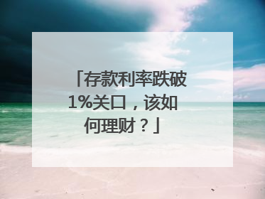 存款利率跌破1%关口，该如何理财？