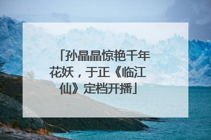 孙晶晶惊艳千年花妖，于正《临江仙》定档开播