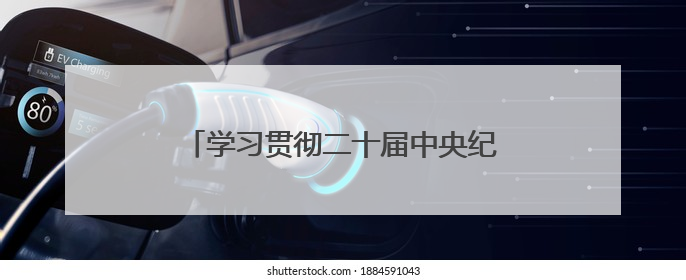 学习贯彻二十届中央纪委四次全会精神丨强化全面从严治党政治责任