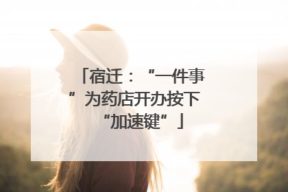 宿迁：“一件事”为药店开办按下“加速键”
