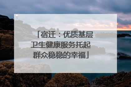 宿迁：优质基层卫生健康服务托起群众稳稳的幸福