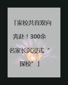 家校共育双向奔赴！300余名家长沉浸式“探校”