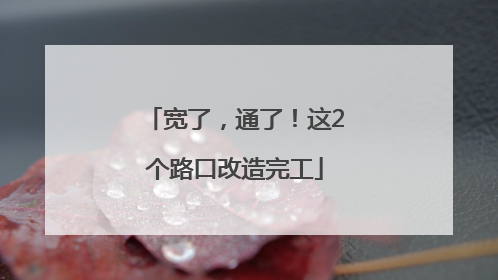 宽了，通了！这2个路口改造完工