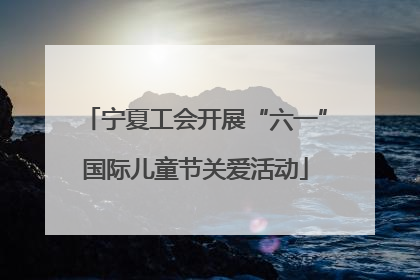 宁夏工会开展“六一”国际儿童节关爱活动