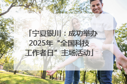 宁夏银川：成功举办2025年“全国科技工作者日”主场活动