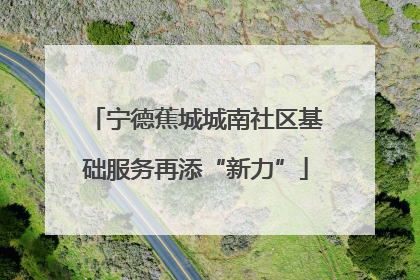 宁德蕉城城南社区基础服务再添“新力”