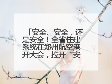 安全、安全，还是安全！全省住建系统在郑州航空港开大会，拉开“安全生产月”序幕