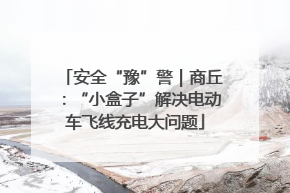 安全“豫”警｜商丘：“小盒子”解决电动车飞线充电大问题