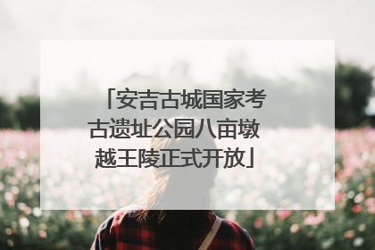 安吉古城国家考古遗址公园八亩墩越王陵正式开放