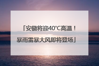 安徽将迎40℃高温！暴雨雷暴大风即将登场