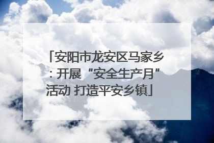 安阳市龙安区马家乡：开展“安全生产月”活动 打造平安乡镇