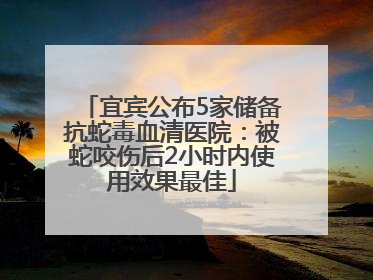宜宾公布5家储备抗蛇毒血清医院：被蛇咬伤后2小时内使用效果最佳