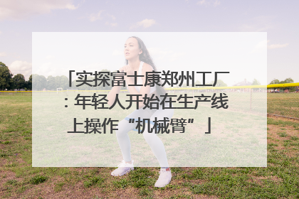 实探富士康郑州工厂：年轻人开始在生产线上操作“机械臂”