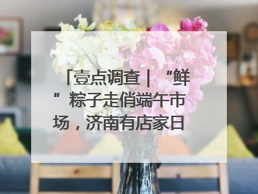 壹点调查｜“鲜”粽子走俏端午市场，济南有店家日销4000个