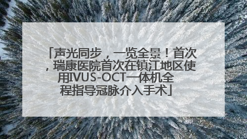 声光同步，一览全景！首次，瑞康医院首次在镇江地区使用IVUS-OCT一体机全程指导冠脉介入手术
