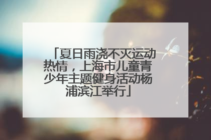 夏日雨浇不灭运动热情，上海市儿童青少年主题健身活动杨浦滨江举行