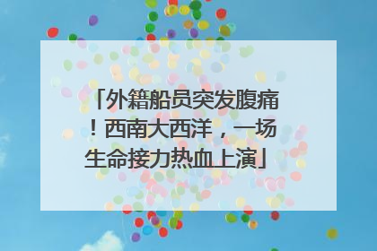 外籍船员突发腹痛！西南大西洋，一场生命接力热血上演