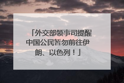 外交部领事司提醒中国公民暂勿前往伊朗、以色列！