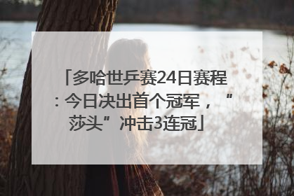 多哈世乒赛24日赛程：今日决出首个冠军，“莎头”冲击3连冠