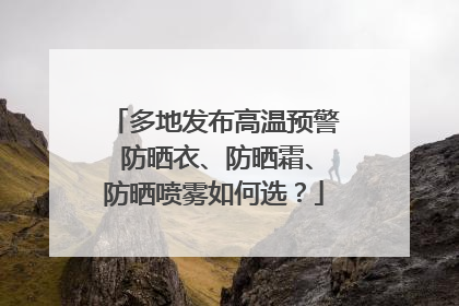 多地发布高温预警 防晒衣、防晒霜、防晒喷雾如何选？