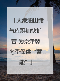 大港油田储气库群加快扩容 为京津冀冬季保供“蓄能”