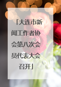 大连市新闻工作者协会第八次会员代表大会召开
