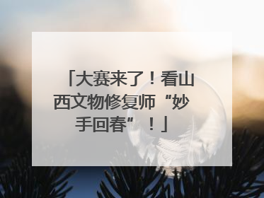大赛来了！看山西文物修复师“妙手回春”！