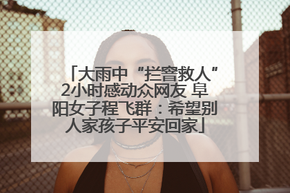 大雨中“拦窨救人”2小时感动众网友 阜阳女子程飞群：希望别人家孩子平安回家