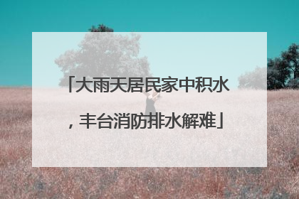 大雨天居民家中积水，丰台消防排水解难