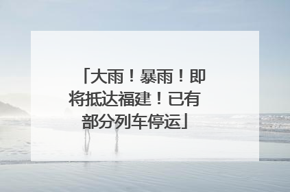 大雨！暴雨！即将抵达福建！已有部分列车停运