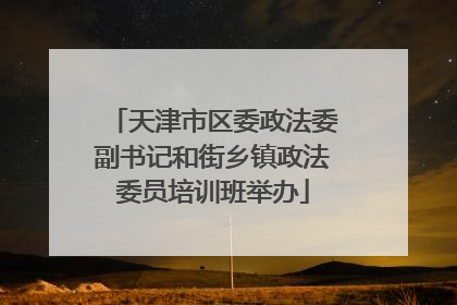 天津市区委政法委副书记和街乡镇政法委员培训班举办
