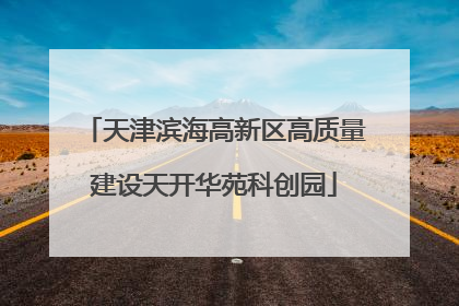天津滨海高新区高质量建设天开华苑科创园